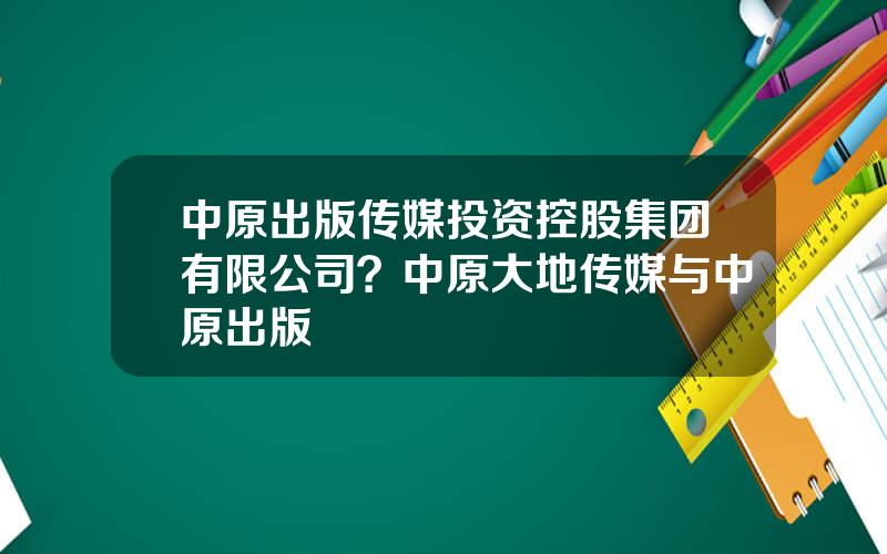 中原出版传媒投资控股集团有限公司？中原大地传媒与中原出版