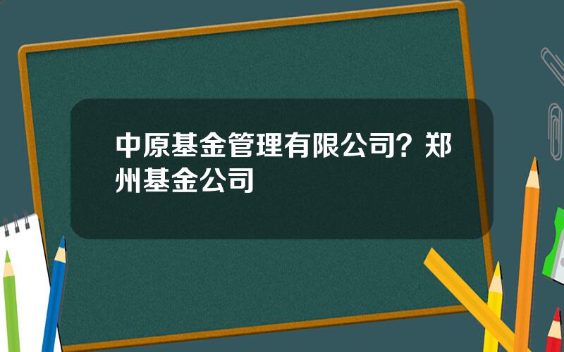 中原基金管理有限公司？郑州基金公司