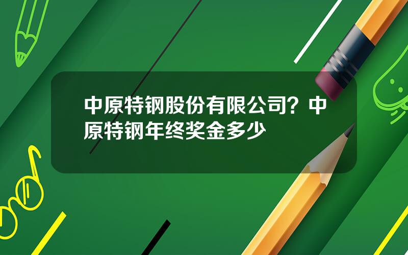 中原特钢股份有限公司？中原特钢年终奖金多少