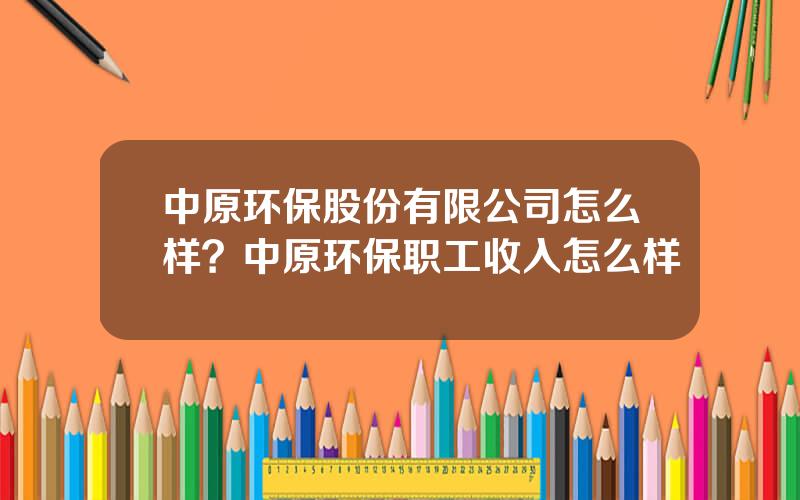 中原环保股份有限公司怎么样？中原环保职工收入怎么样