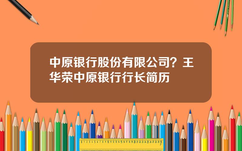 中原银行股份有限公司？王华荣中原银行行长简历