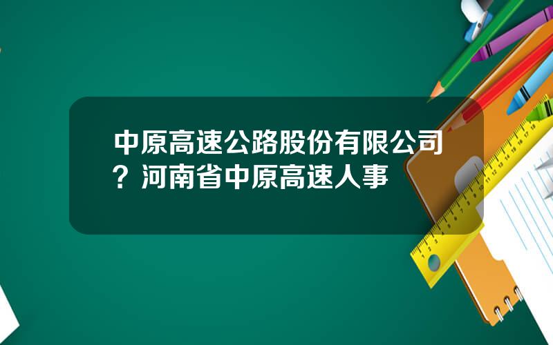 中原高速公路股份有限公司？河南省中原高速人事