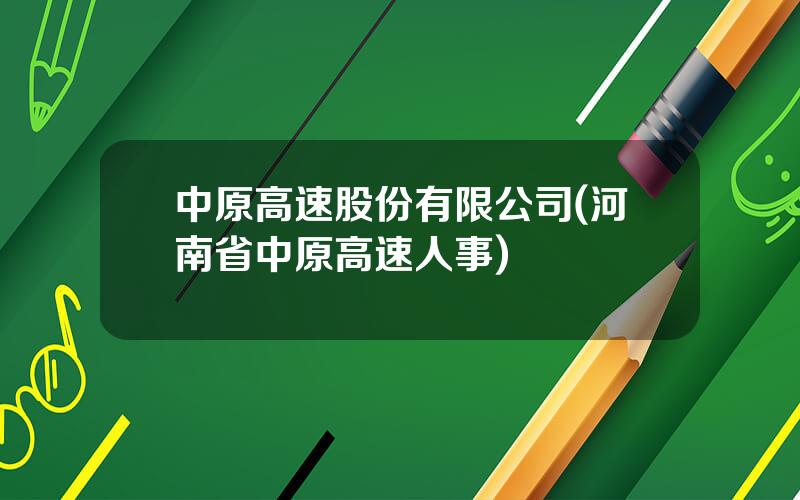 中原高速股份有限公司(河南省中原高速人事)