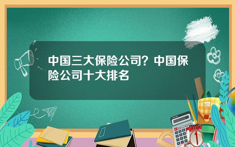 中国三大保险公司？中国保险公司十大排名