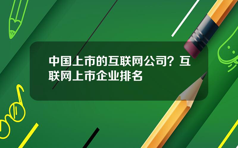 中国上市的互联网公司？互联网上市企业排名