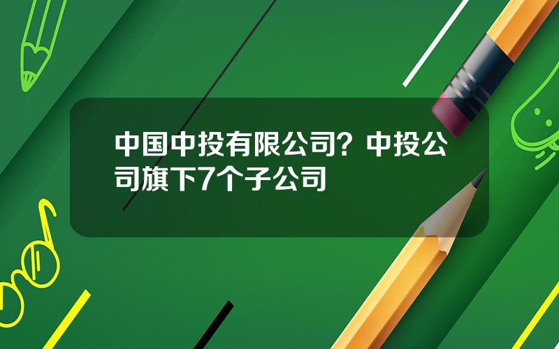 中国中投有限公司？中投公司旗下7个子公司