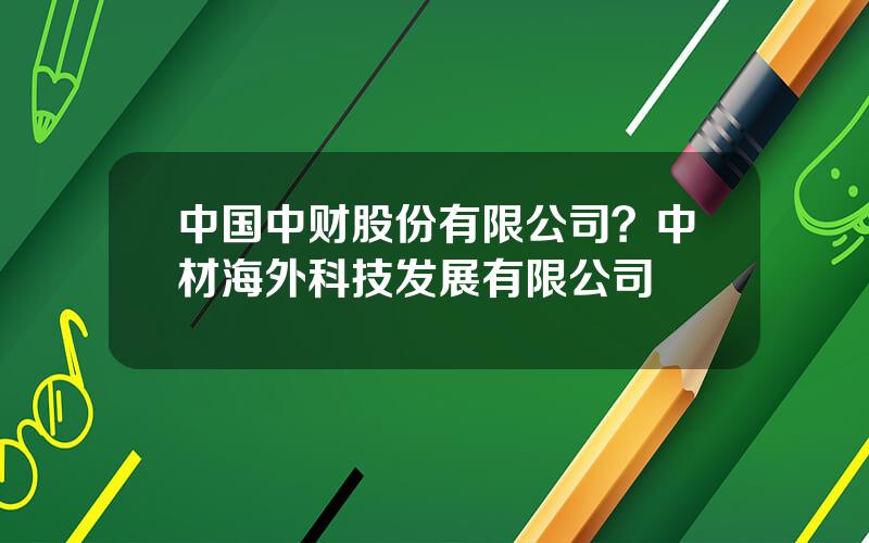 中国中财股份有限公司？中材海外科技发展有限公司