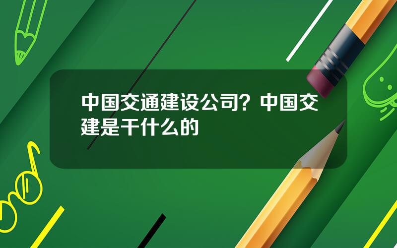 中国交通建设公司？中国交建是干什么的