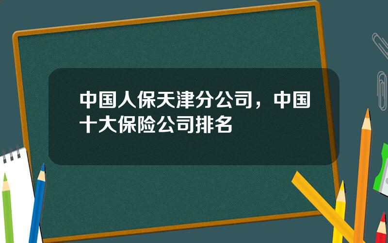 中国人保天津分公司，中国十大保险公司排名