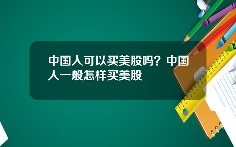 中国人可以买美股吗？中国人一般怎样买美股