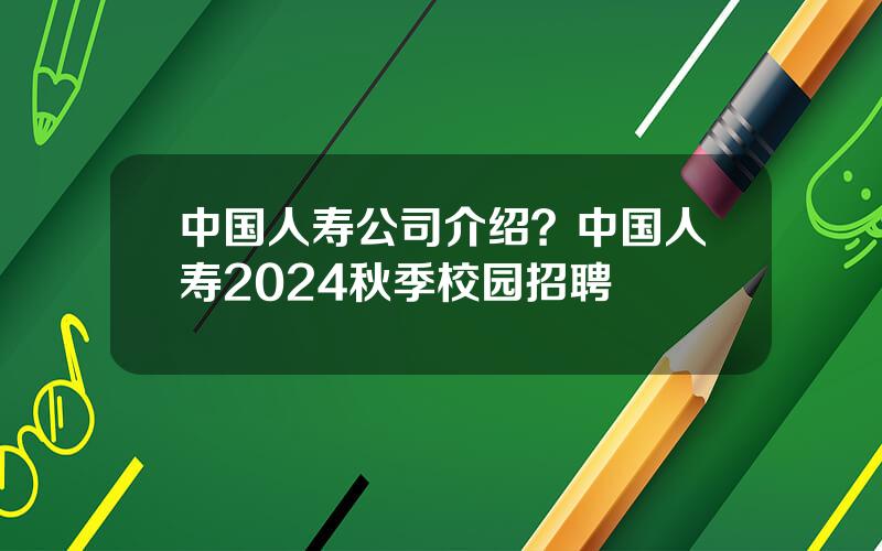 中国人寿公司介绍？中国人寿2024秋季校园招聘