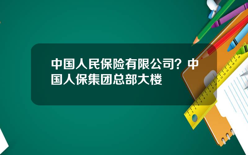 中国人民保险有限公司？中国人保集团总部大楼