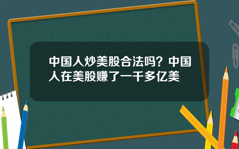 中国人炒美股合法吗？中国人在美股赚了一千多亿美