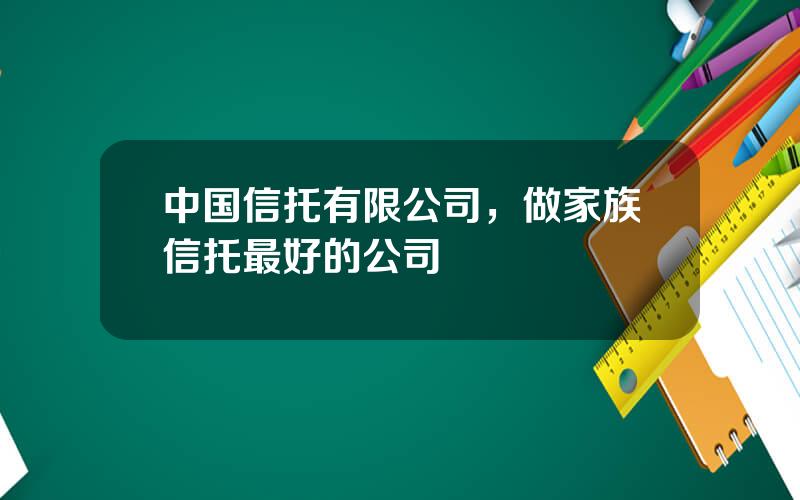 中国信托有限公司，做家族信托最好的公司