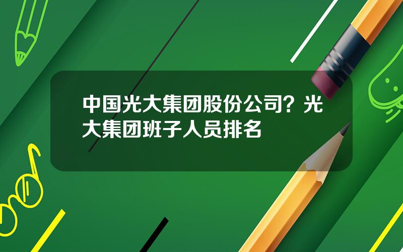 中国光大集团股份公司？光大集团班子人员排名