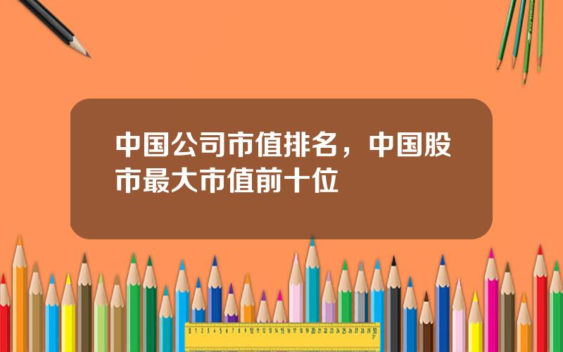 中国公司市值排名，中国股市最大市值前十位