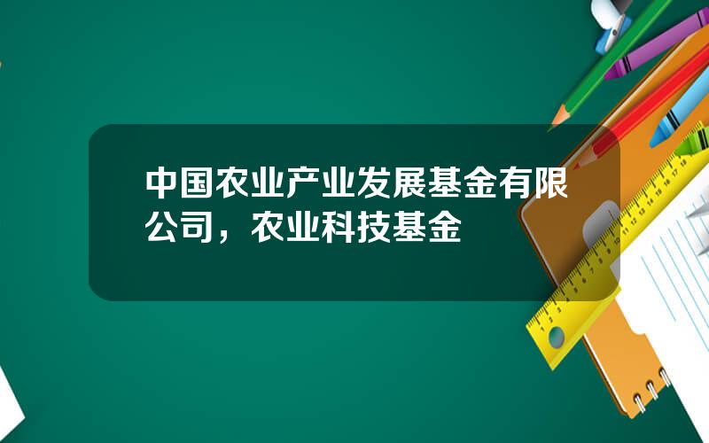 中国农业产业发展基金有限公司，农业科技基金