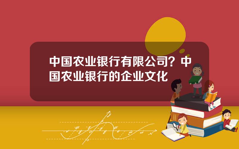 中国农业银行有限公司？中国农业银行的企业文化