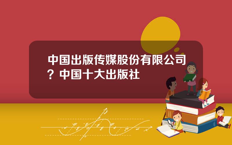 中国出版传媒股份有限公司？中国十大出版社