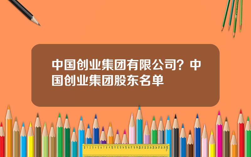 中国创业集团有限公司？中国创业集团股东名单