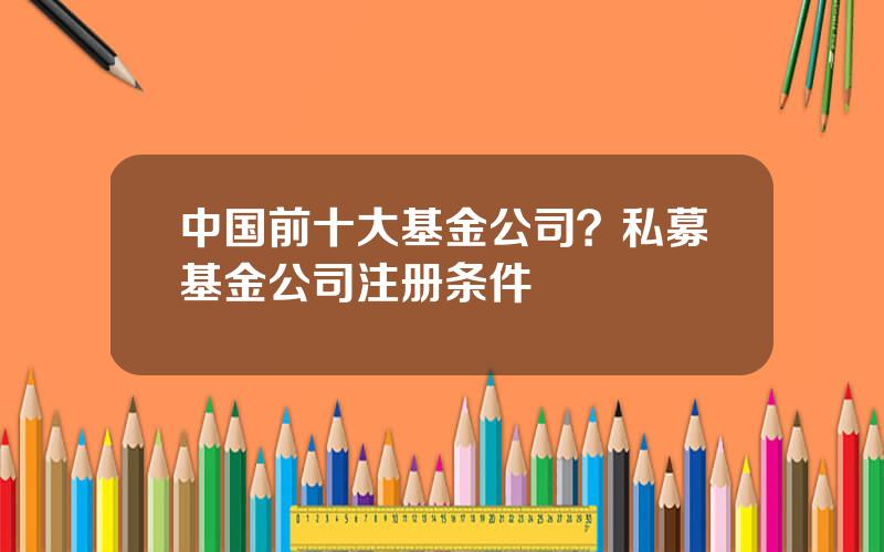 中国前十大基金公司？私募基金公司注册条件