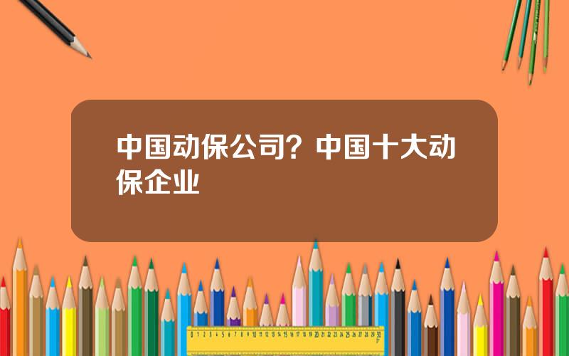 中国动保公司？中国十大动保企业