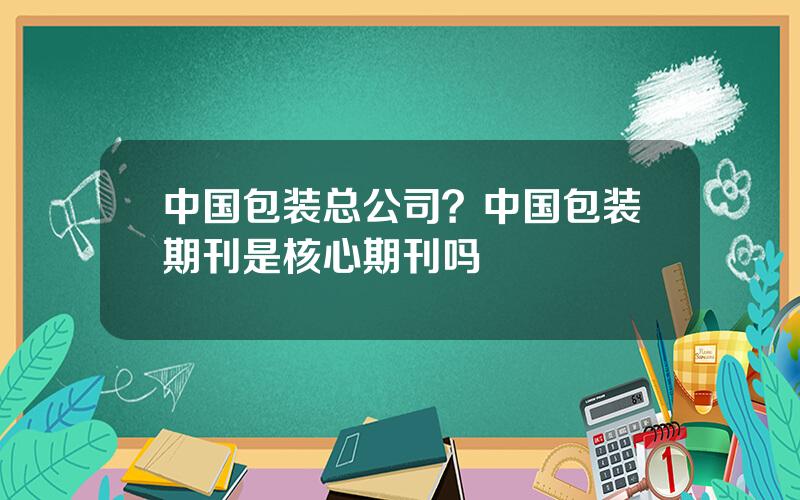 中国包装总公司？中国包装期刊是核心期刊吗