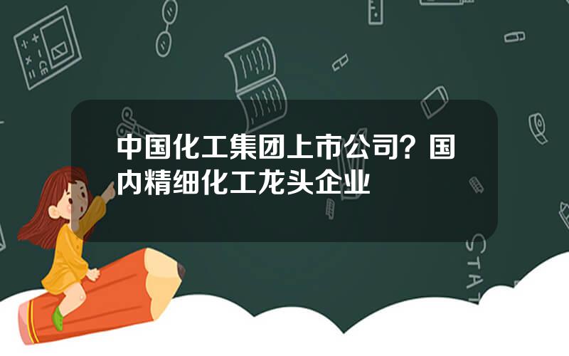 中国化工集团上市公司？国内精细化工龙头企业