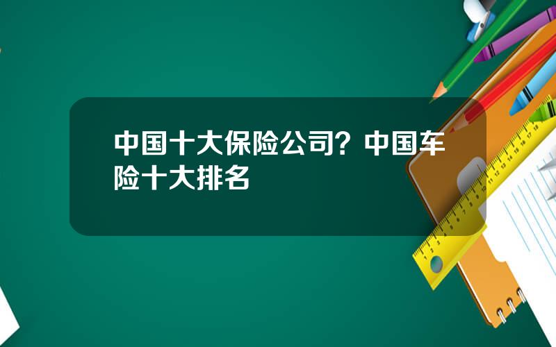 中国十大保险公司？中国车险十大排名