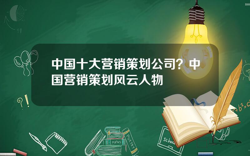 中国十大营销策划公司？中国营销策划风云人物