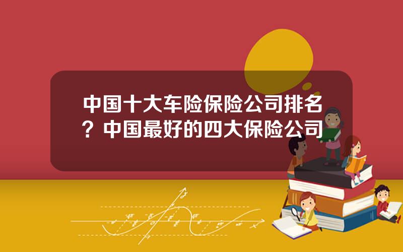 中国十大车险保险公司排名？中国最好的四大保险公司