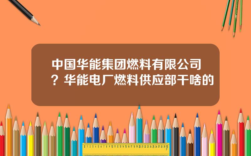 中国华能集团燃料有限公司？华能电厂燃料供应部干啥的