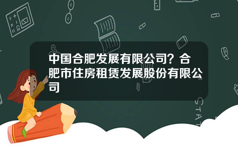 中国合肥发展有限公司？合肥市住房租赁发展股份有限公司