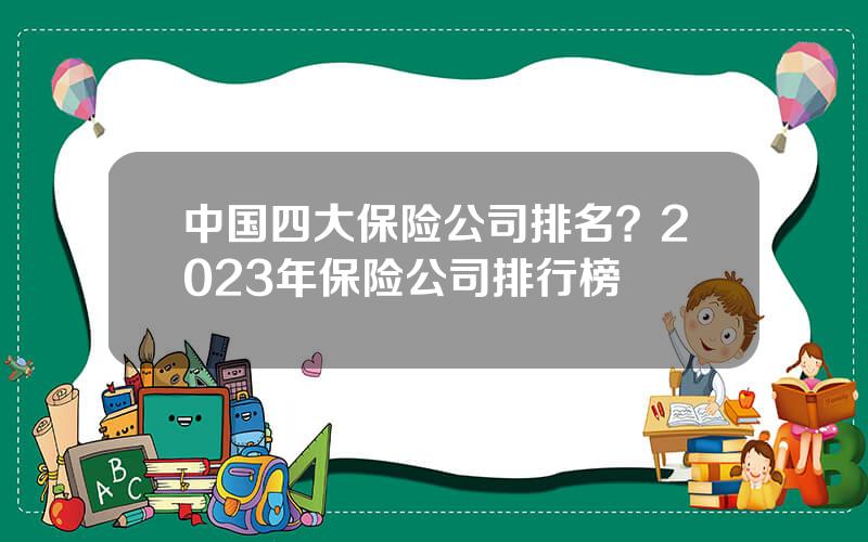 中国四大保险公司排名？2023年保险公司排行榜