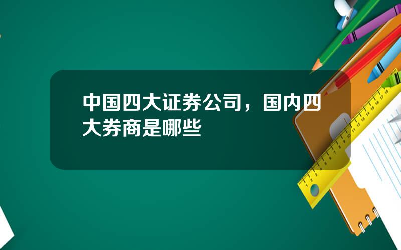 中国四大证券公司，国内四大券商是哪些