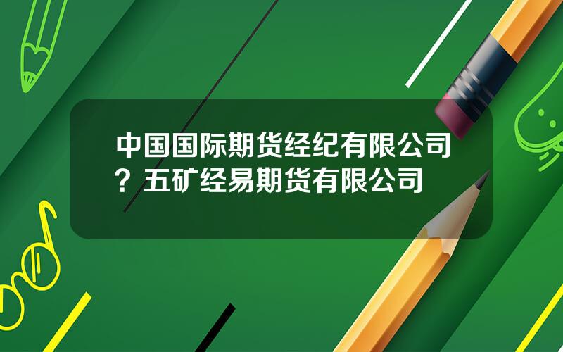 中国国际期货经纪有限公司？五矿经易期货有限公司