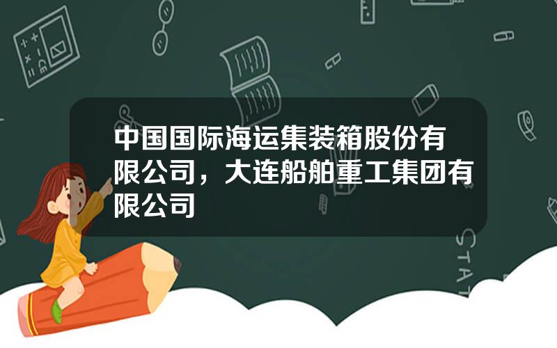 中国国际海运集装箱股份有限公司，大连船舶重工集团有限公司