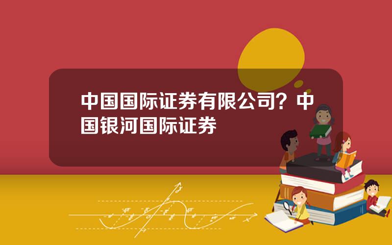 中国国际证券有限公司？中国银河国际证券