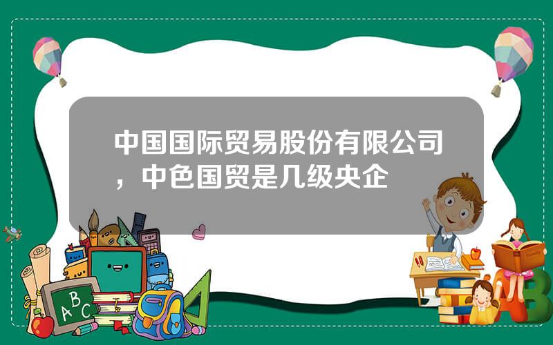 中国国际贸易股份有限公司，中色国贸是几级央企