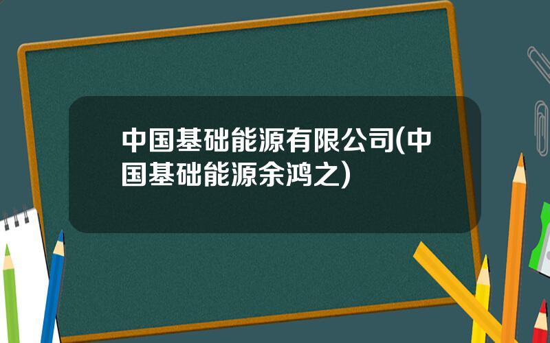 中国基础能源有限公司(中国基础能源余鸿之)