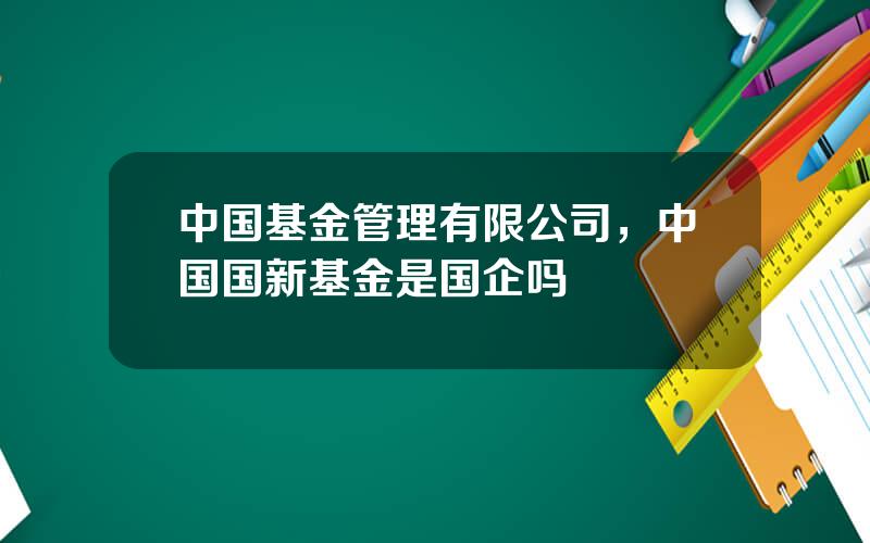 中国基金管理有限公司，中国国新基金是国企吗