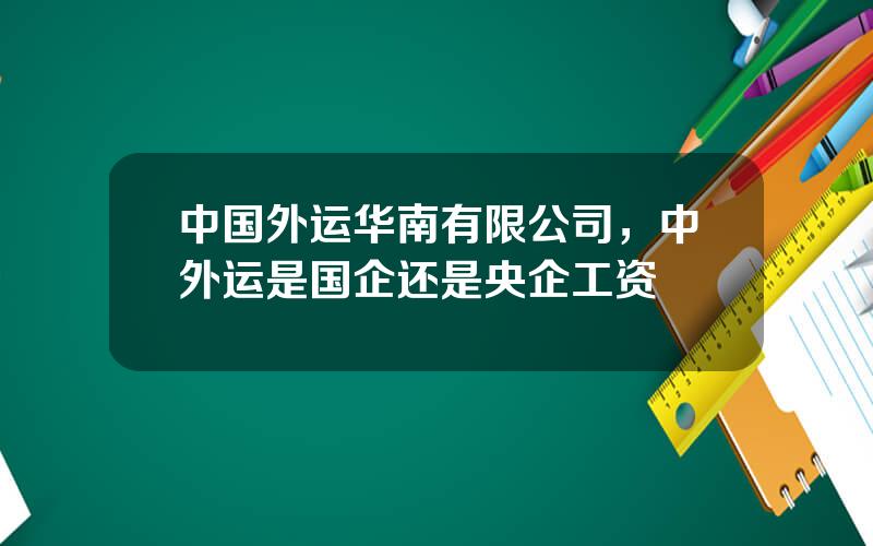 中国外运华南有限公司，中外运是国企还是央企工资