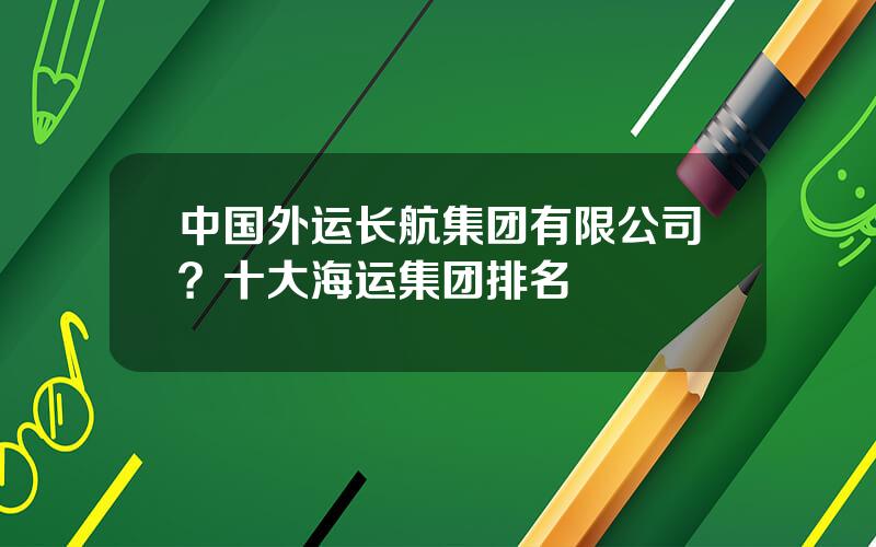 中国外运长航集团有限公司？十大海运集团排名