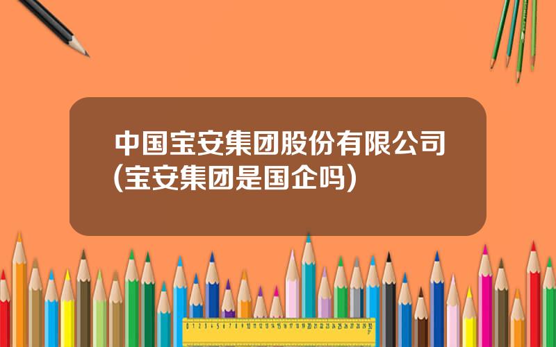 中国宝安集团股份有限公司(宝安集团是国企吗)