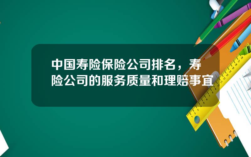 中国寿险保险公司排名，寿险公司的服务质量和理赔事宜