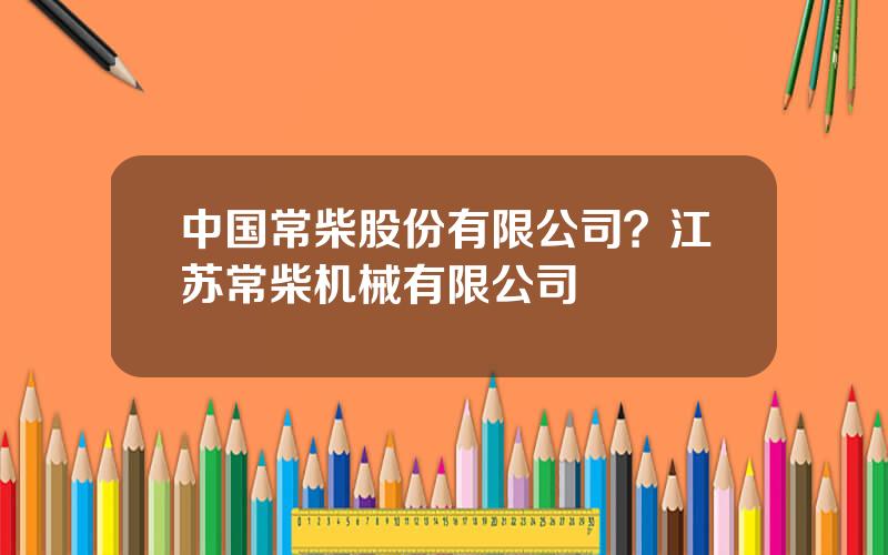 中国常柴股份有限公司？江苏常柴机械有限公司