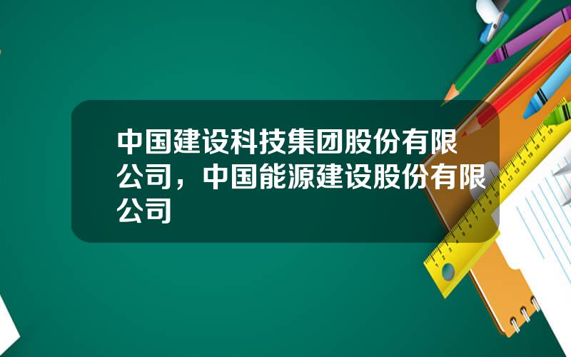 中国建设科技集团股份有限公司，中国能源建设股份有限公司