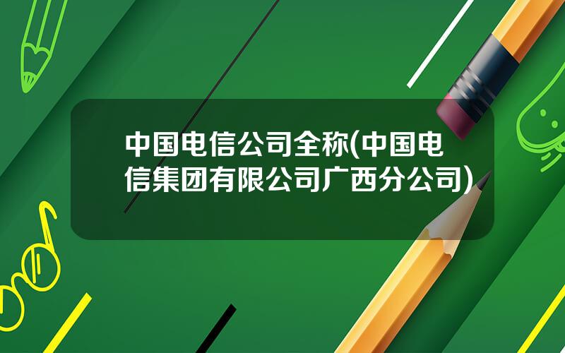 中国电信公司全称(中国电信集团有限公司广西分公司)