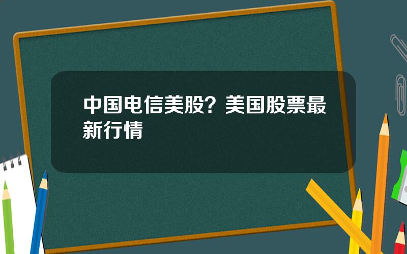 中国电信美股？美国股票最新行情