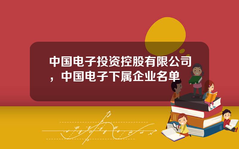 中国电子投资控股有限公司，中国电子下属企业名单